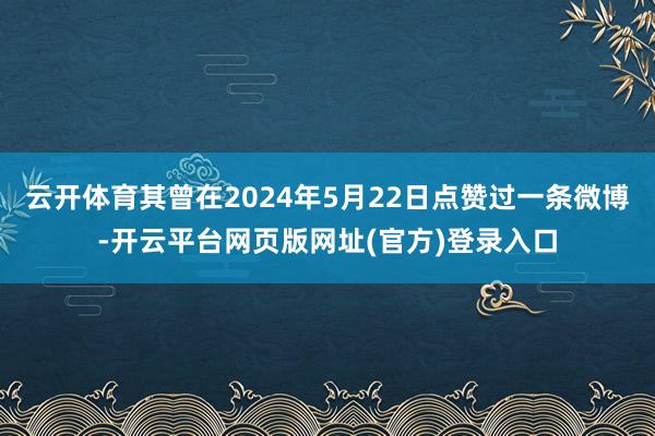 云开体育其曾在2024年5月22日点赞过一条微博-开云平台网页版网址(官方)登录入口