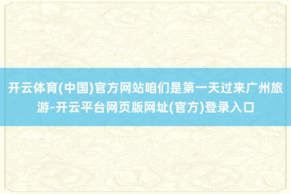 开云体育(中国)官方网站咱们是第一天过来广州旅游-开云平台网页版网址(官方)登录入口