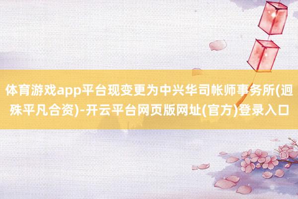 体育游戏app平台现变更为中兴华司帐师事务所(迥殊平凡合资)-开云平台网页版网址(官方)登录入口
