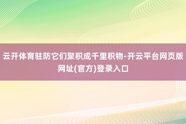 云开体育驻防它们聚积成千里积物-开云平台网页版网址(官方)登录入口