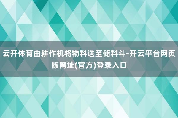 云开体育由耕作机将物料送至储料斗-开云平台网页版网址(官方)登录入口