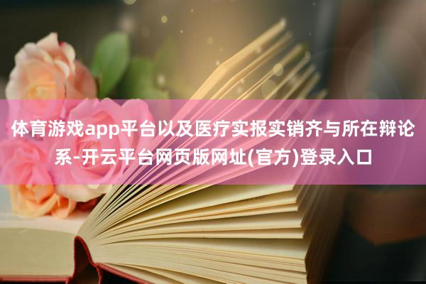 体育游戏app平台以及医疗实报实销齐与所在辩论系-开云平台网页版网址(官方)登录入口