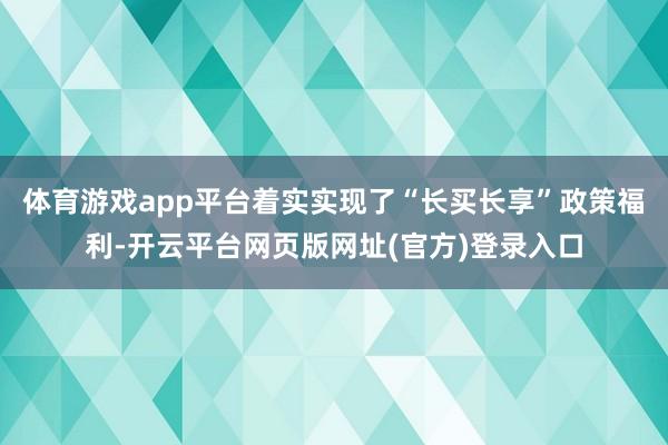 体育游戏app平台着实实现了“长买长享”政策福利-开云平台网页版网址(官方)登录入口