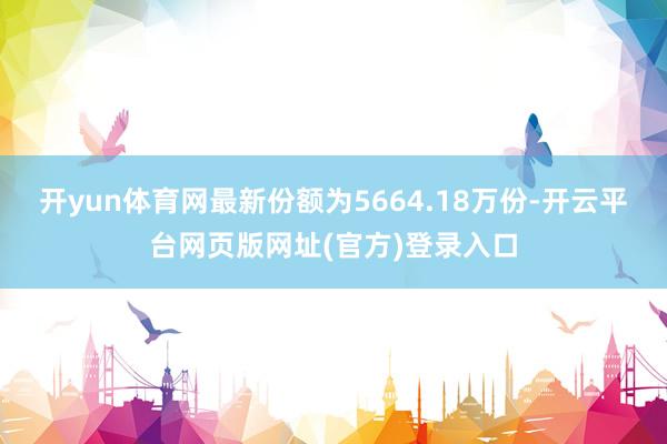 开yun体育网最新份额为5664.18万份-开云平台网页版网址(官方)登录入口