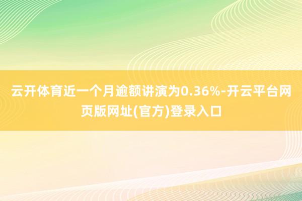云开体育近一个月逾额讲演为0.36%-开云平台网页版网址(官方)登录入口
