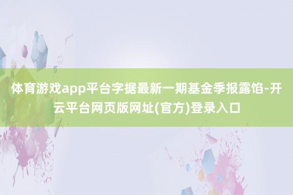 体育游戏app平台字据最新一期基金季报露馅-开云平台网页版网址(官方)登录入口