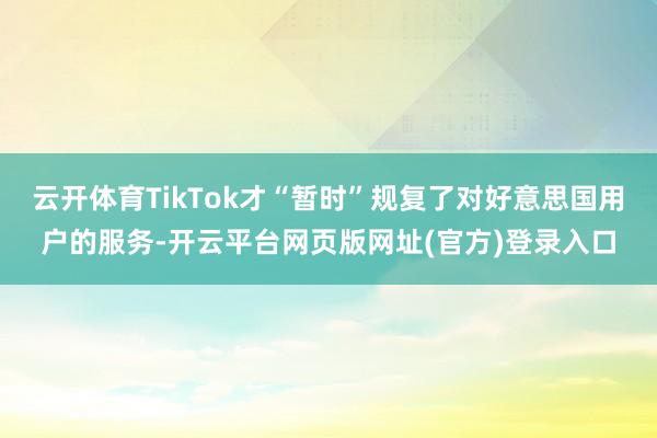 云开体育TikTok才“暂时”规复了对好意思国用户的服务-开云平台网页版网址(官方)登录入口