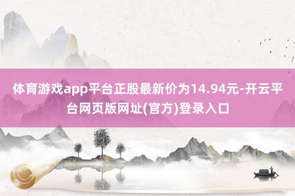 体育游戏app平台正股最新价为14.94元-开云平台网页版网址(官方)登录入口