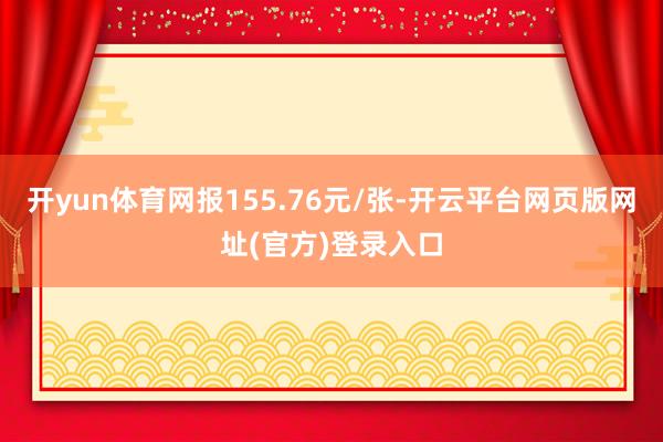 开yun体育网报155.76元/张-开云平台网页版网址(官方)登录入口