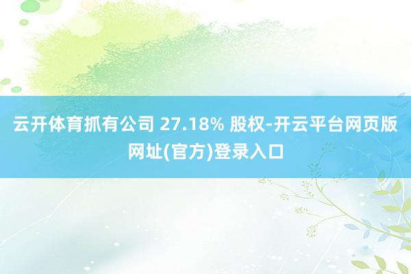 云开体育抓有公司 27.18% 股权-开云平台网页版网址(官方)登录入口