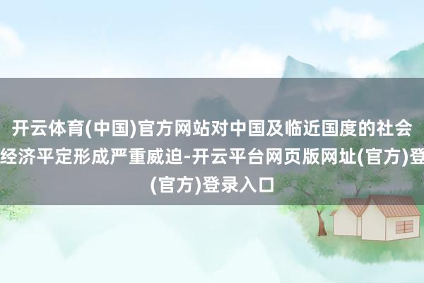 开云体育(中国)官方网站对中国及临近国度的社会顺序、经济平定形成严重威迫-开云平台网页版网址(官方)登录入口