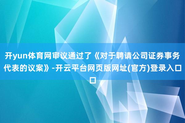 开yun体育网审议通过了《对于聘请公司证券事务代表的议案》-开云平台网页版网址(官方)登录入口