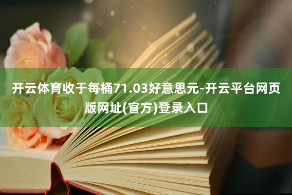开云体育收于每桶71.03好意思元-开云平台网页版网址(官方)登录入口