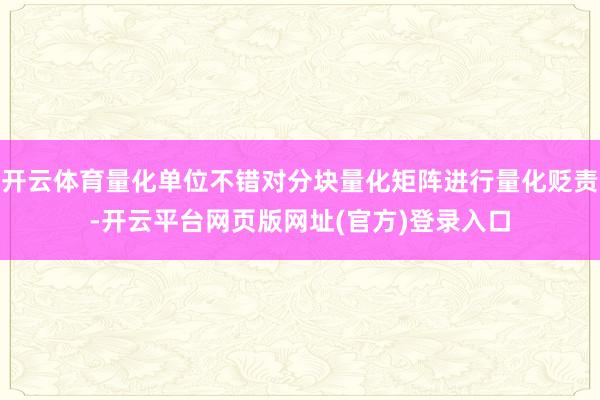 开云体育量化单位不错对分块量化矩阵进行量化贬责-开云平台网页版网址(官方)登录入口