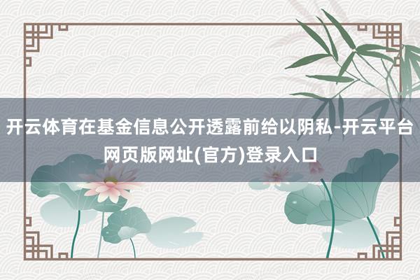 开云体育在基金信息公开透露前给以阴私-开云平台网页版网址(官方)登录入口