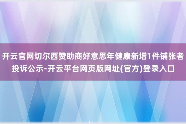 开云官网切尔西赞助商好意思年健康新增1件铺张者投诉公示-开云平台网页版网址(官方)登录入口