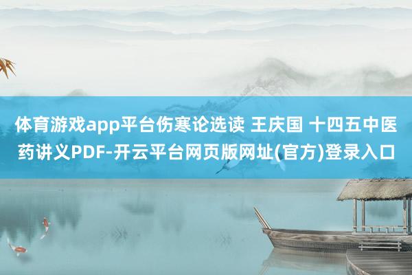 体育游戏app平台伤寒论选读 王庆国 十四五中医药讲义PDF-开云平台网页版网址(官方)登录入口
