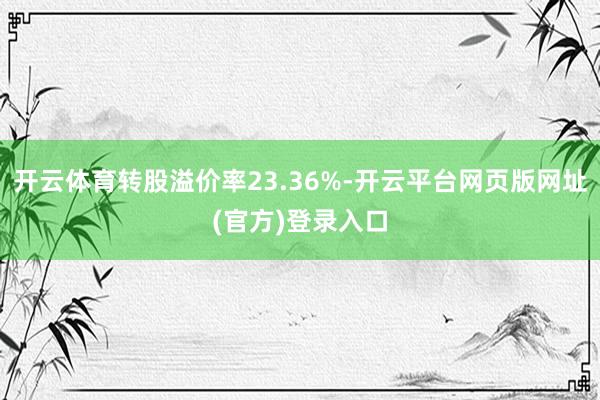 开云体育转股溢价率23.36%-开云平台网页版网址(官方)登录入口