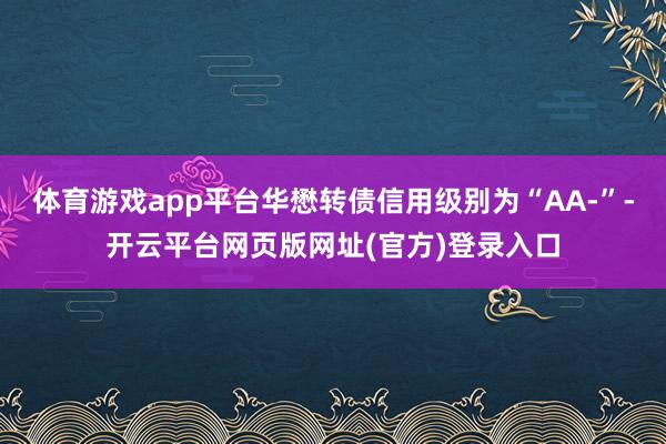 体育游戏app平台华懋转债信用级别为“AA-”-开云平台网页版网址(官方)登录入口