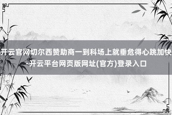 开云官网切尔西赞助商一到科场上就垂危得心跳加快-开云平台网页版网址(官方)登录入口