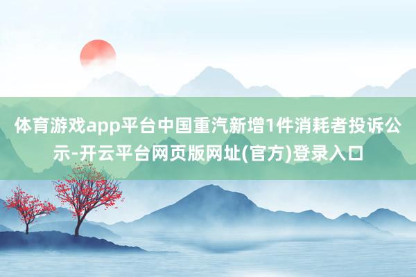 体育游戏app平台中国重汽新增1件消耗者投诉公示-开云平台网页版网址(官方)登录入口