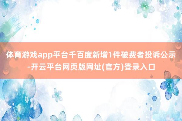 体育游戏app平台千百度新增1件破费者投诉公示-开云平台网页版网址(官方)登录入口