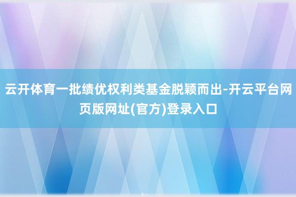 云开体育一批绩优权利类基金脱颖而出-开云平台网页版网址(官方)登录入口