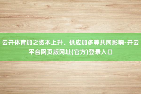 云开体育加之资本上升、供应加多等共同影响-开云平台网页版网址(官方)登录入口