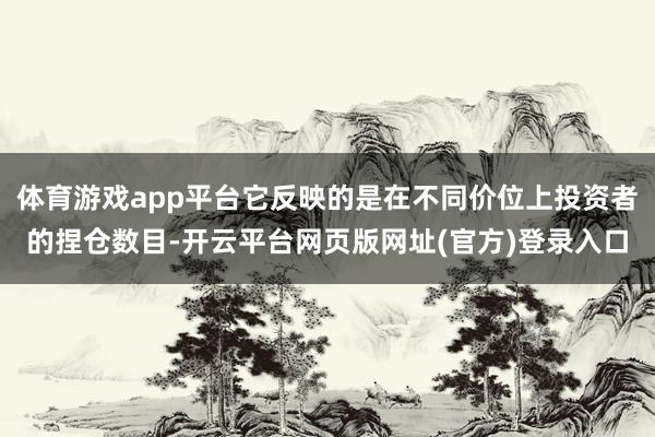体育游戏app平台它反映的是在不同价位上投资者的捏仓数目-开云平台网页版网址(官方)登录入口