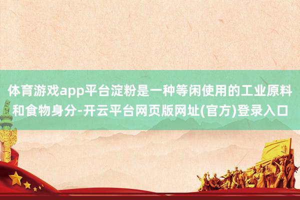 体育游戏app平台淀粉是一种等闲使用的工业原料和食物身分-开云平台网页版网址(官方)登录入口