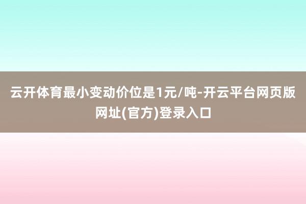 云开体育最小变动价位是1元/吨-开云平台网页版网址(官方)登录入口