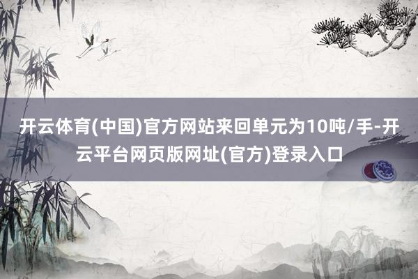 开云体育(中国)官方网站来回单元为10吨/手-开云平台网页版网址(官方)登录入口
