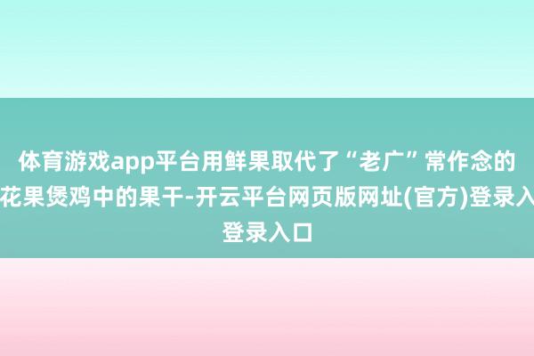 体育游戏app平台用鲜果取代了“老广”常作念的无花果煲鸡中的果干-开云平台网页版网址(官方)登录入口