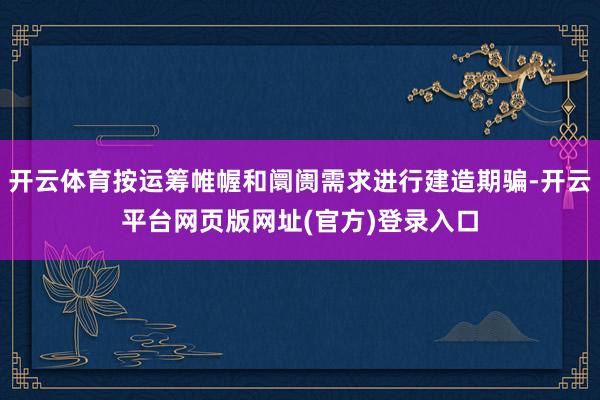 开云体育按运筹帷幄和阛阓需求进行建造期骗-开云平台网页版网址(官方)登录入口