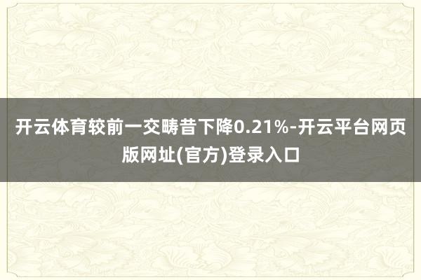 开云体育较前一交畴昔下降0.21%-开云平台网页版网址(官方)登录入口