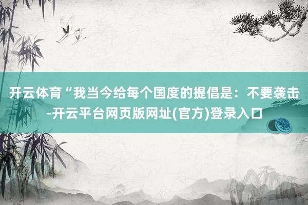开云体育　　“我当今给每个国度的提倡是：不要袭击-开云平台网页版网址(官方)登录入口