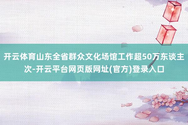 开云体育山东全省群众文化场馆工作超50万东谈主次-开云平台网页版网址(官方)登录入口