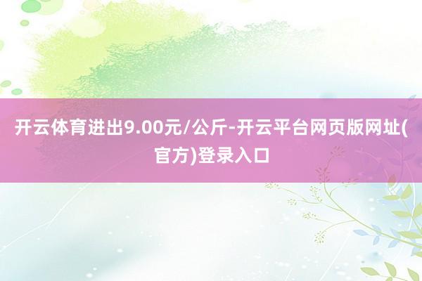 开云体育进出9.00元/公斤-开云平台网页版网址(官方)登录入口