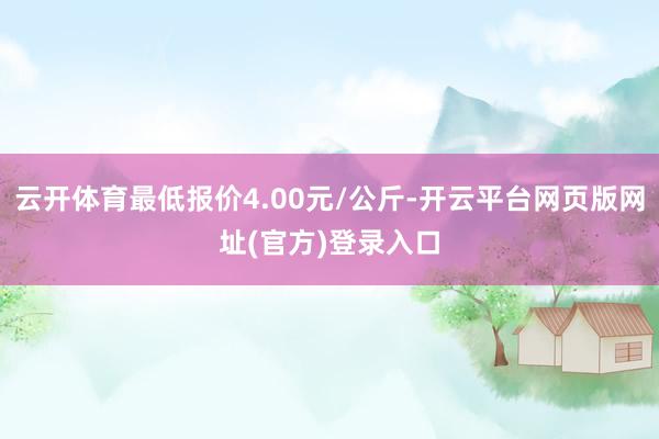 云开体育最低报价4.00元/公斤-开云平台网页版网址(官方)登录入口