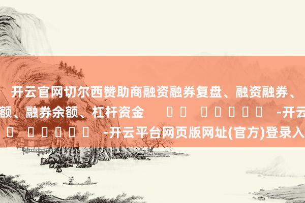 开云官网切尔西赞助商　　融资融券　　复盘、融资融券、两融、融资客、融资余额、融券余额、杠杆资金      		  					  -开云平台网页版网址(官方)登录入口