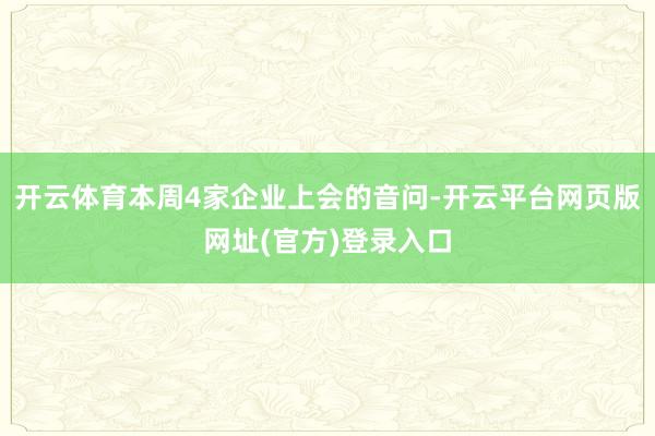 开云体育本周4家企业上会的音问-开云平台网页版网址(官方)登录入口