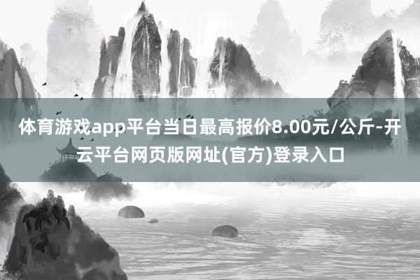 体育游戏app平台当日最高报价8.00元/公斤-开云平台网页版网址(官方)登录入口