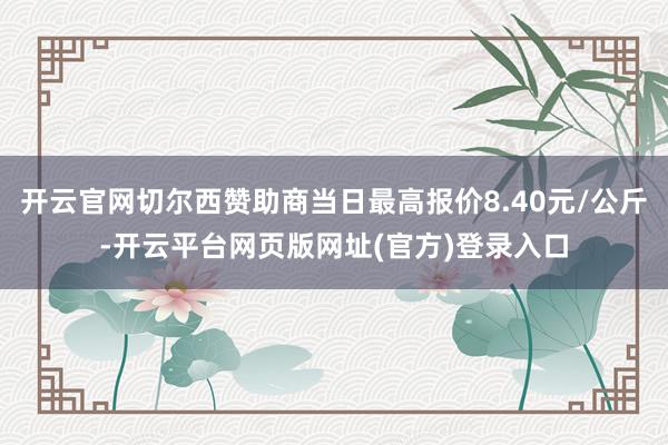 开云官网切尔西赞助商当日最高报价8.40元/公斤-开云平台网页版网址(官方)登录入口