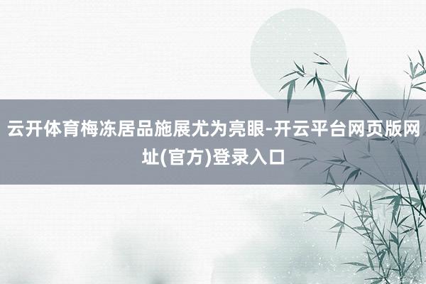 云开体育梅冻居品施展尤为亮眼-开云平台网页版网址(官方)登录入口