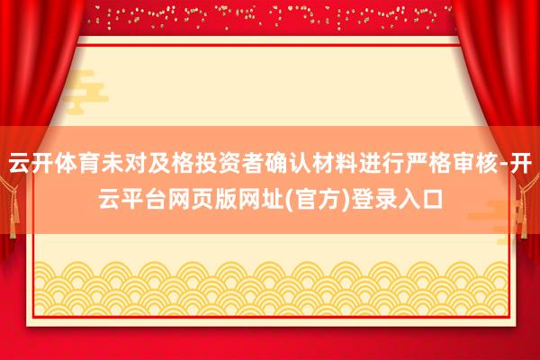 云开体育未对及格投资者确认材料进行严格审核-开云平台网页版网址(官方)登录入口