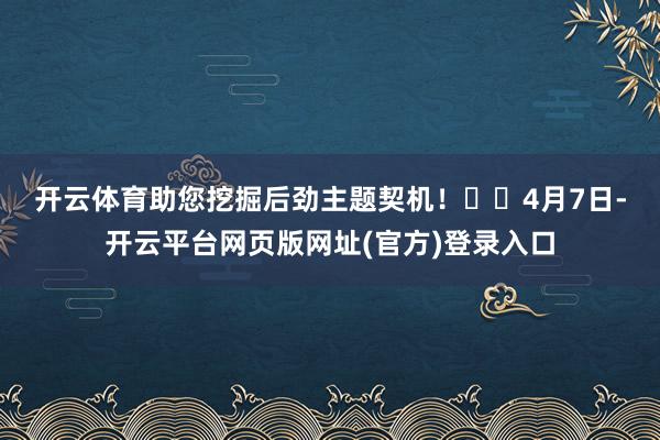 开云体育助您挖掘后劲主题契机！		　　4月7日-开云平台网页版网址(官方)登录入口