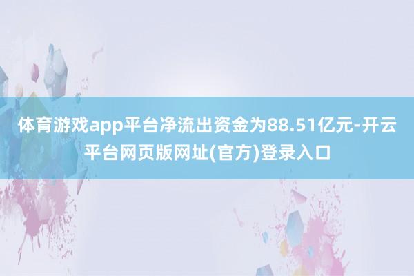 体育游戏app平台净流出资金为88.51亿元-开云平台网页版网址(官方)登录入口