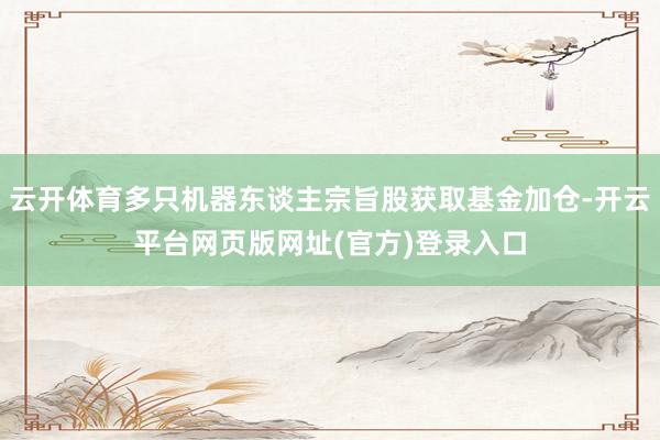 云开体育多只机器东谈主宗旨股获取基金加仓-开云平台网页版网址(官方)登录入口