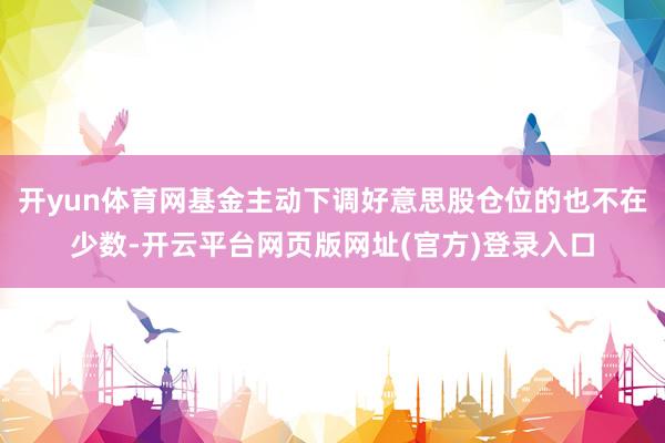开yun体育网基金主动下调好意思股仓位的也不在少数-开云平台网页版网址(官方)登录入口