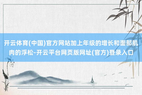 开云体育(中国)官方网站加上年级的增长和面部肌肉的浮松-开云平台网页版网址(官方)登录入口